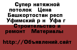 Супер натяжной потолок › Цена ­ 10 - Башкортостан респ., Уфимский р-н, Уфа г. Строительство и ремонт » Материалы   